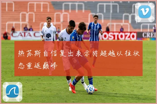 热苏斯自信复出表示将超越以往状态重返巅峰