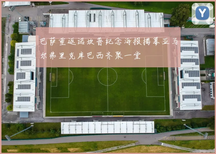 巴萨重返诺坎普纪念海报揭幕亚马尔弗里克库巴西齐聚一堂