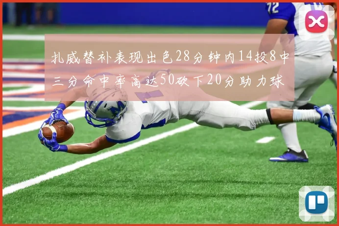 扎威替补表现出色28分钟内14投8中三分命中率高达50砍下20分助力球队进攻稳定