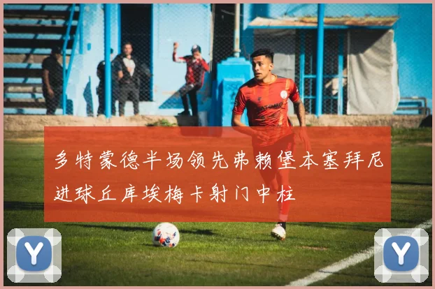 多特蒙德半场领先弗赖堡本塞拜尼进球丘库埃梅卡射门中柱