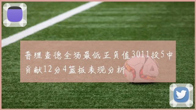 普理查德全场最低正负值3011投5中贡献12分4篮板表现分析