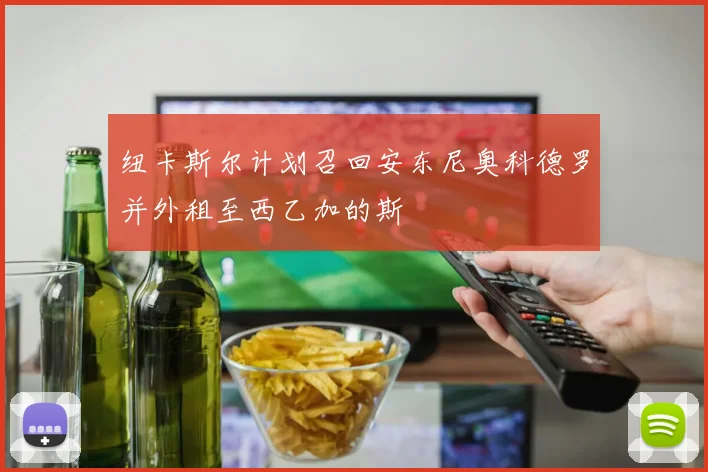 纽卡斯尔计划召回安东尼奥科德罗并外租至西乙加的斯