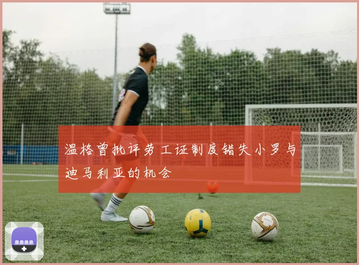 温格曾批评劳工证制度错失小罗与迪马利亚的机会