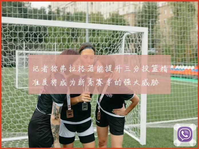记者称弗拉格若能提升三分投篮精准度将成为新秀赛季的强大威胁