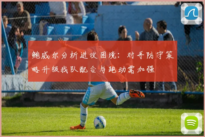 鲍威尔分析进攻困境：对手防守策略升级我队配合与跑动需加强