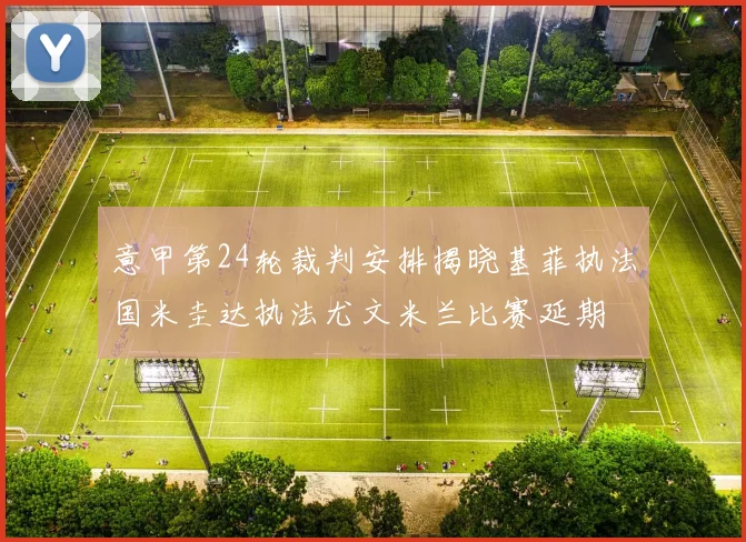 意甲第24轮裁判安排揭晓基菲执法国米圭达执法尤文米兰比赛延期