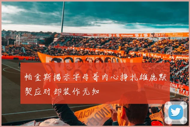 帕金斯揭示字母哥内心挣扎雄鹿默契应对却装作无知