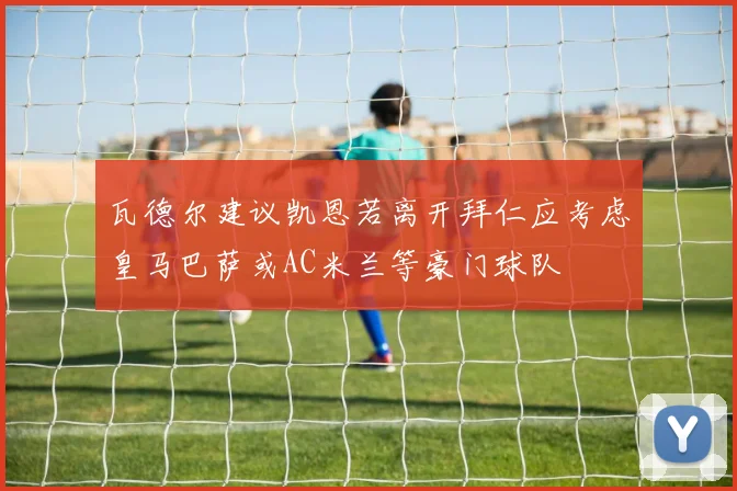 瓦德尔建议凯恩若离开拜仁应考虑皇马巴萨或AC米兰等豪门球队