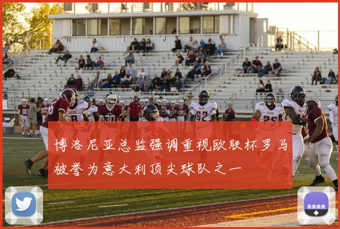 博洛尼亚总监强调重视欧联杯罗马被誉为意大利顶尖球队之一