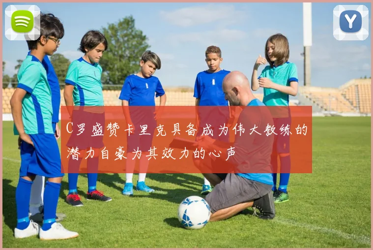 C罗盛赞卡里克具备成为伟大教练的潜力自豪为其效力的心声
