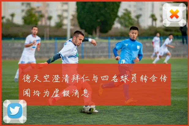 德天空澄清拜仁与四名球员转会传闻均为虚假消息
