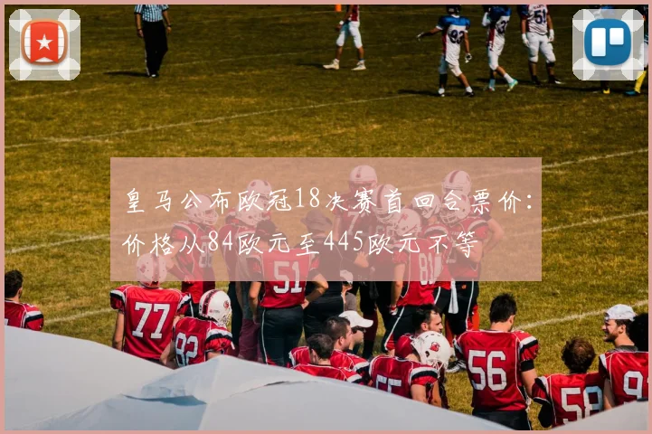 皇马公布欧冠18决赛首回合票价：价格从84欧元至445欧元不等