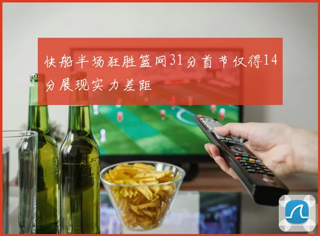 快船半场狂胜篮网31分首节仅得14分展现实力差距
