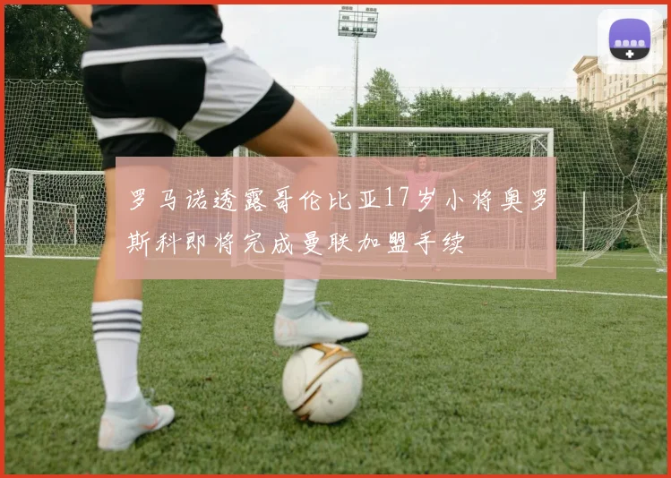 罗马诺透露哥伦比亚17岁小将奥罗斯科即将完成曼联加盟手续