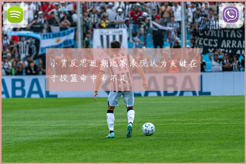 小贾反思近期比赛表现认为关键在于投篮命中率不足