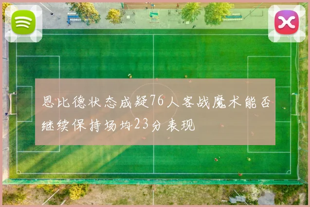 恩比德状态成疑76人客战魔术能否继续保持场均23分表现