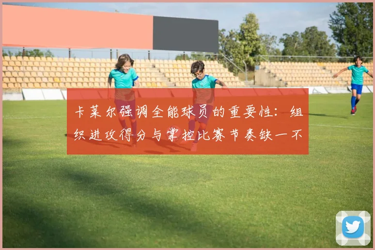 卡莱尔强调全能球员的重要性：组织进攻得分与掌控比赛节奏缺一不可