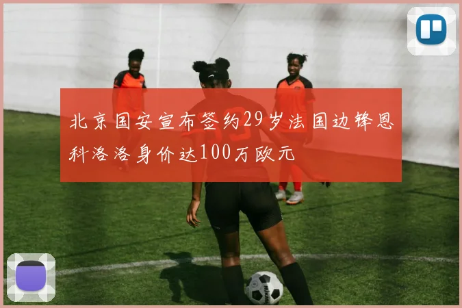 北京国安宣布签约29岁法国边锋恩科洛洛身价达100万欧元