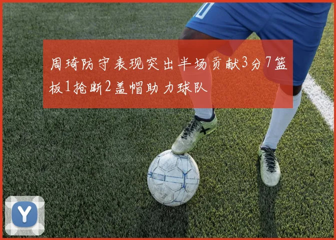 周琦防守表现突出半场贡献3分7篮板1抢断2盖帽助力球队