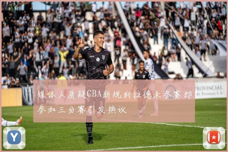 媒体人质疑CBA新规利拉德未参赛却参加三分赛引发热议