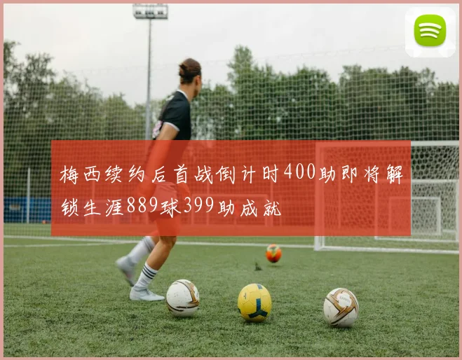 梅西续约后首战倒计时400助即将解锁生涯889球399助成就