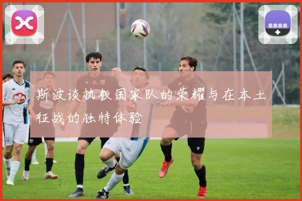 斯波谈执教国家队的荣耀与在本土征战的独特体验