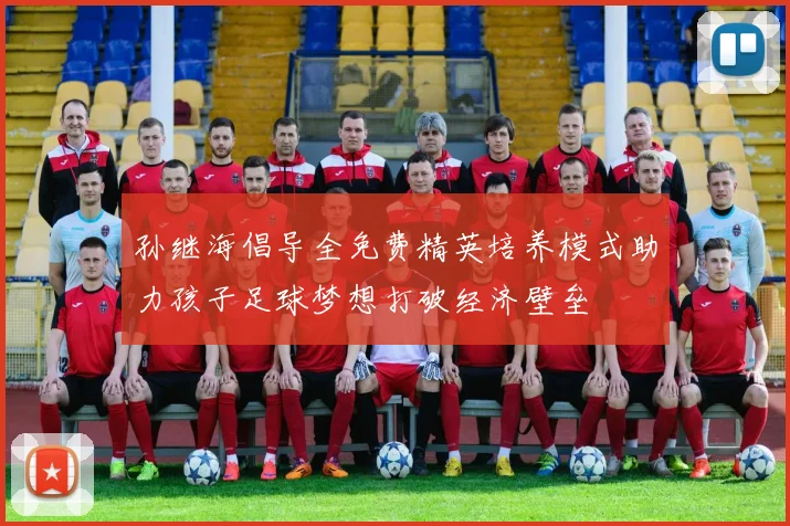 孙继海倡导全免费精英培养模式助力孩子足球梦想打破经济壁垒