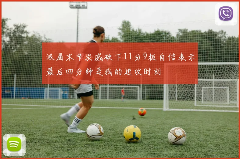 浓眉末节发威砍下11分9板自信表示最后四分钟是我的进攻时刻
