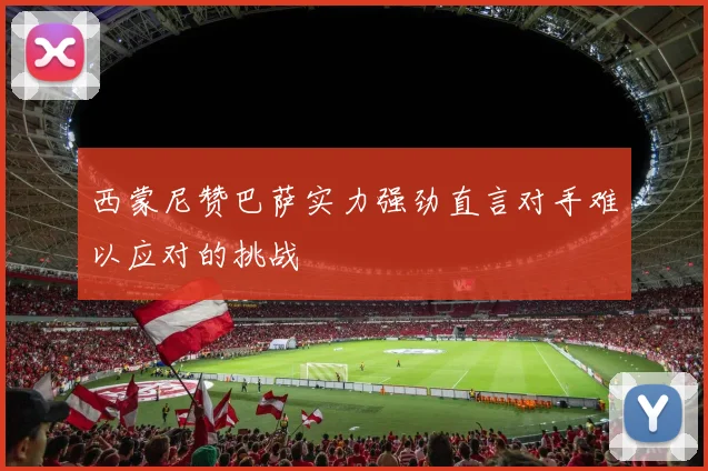 西蒙尼赞巴萨实力强劲直言对手难以应对的挑战