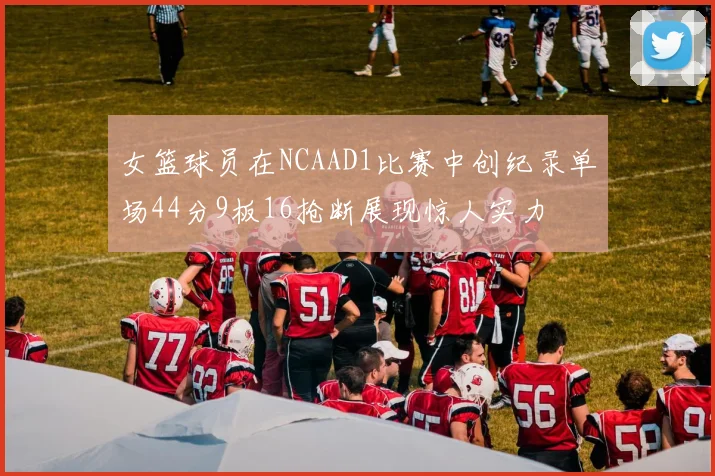女篮球员在NCAAD1比赛中创纪录单场44分9板16抢断展现惊人实力