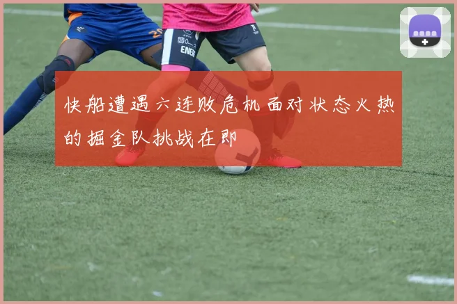 快船遭遇六连败危机面对状态火热的掘金队挑战在即