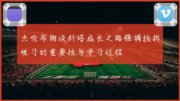 杰伦布朗谈科塔成长之路强调挡拆练习的重要性与学习过程