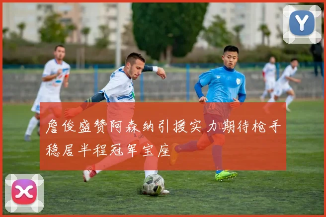 詹俊盛赞阿森纳引援实力期待枪手稳居半程冠军宝座