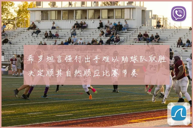 希罗坦言强行出手难以助球队取胜决定顺其自然顺应比赛节奏