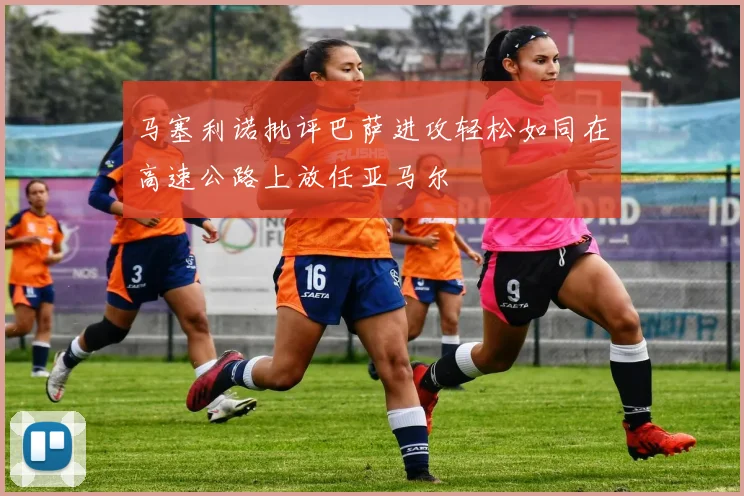 马塞利诺批评巴萨进攻轻松如同在高速公路上放任亚马尔