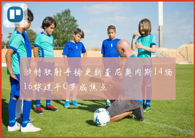 沙特联射手榜更新奎尼奥内斯14场16球追平C罗成焦点