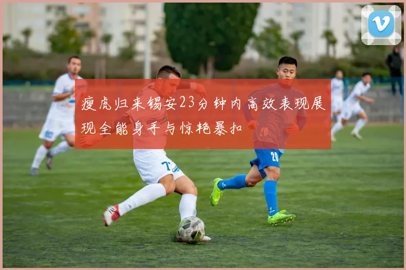 瘦虎归来锡安23分钟内高效表现展现全能身手与惊艳暴扣