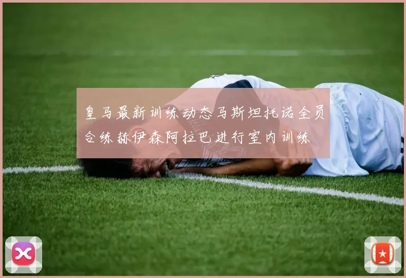 皇马最新训练动态马斯坦托诺全员合练赫伊森阿拉巴进行室内训练