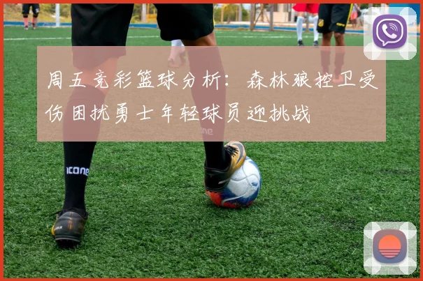 周五竞彩篮球分析：森林狼控卫受伤困扰勇士年轻球员迎挑战