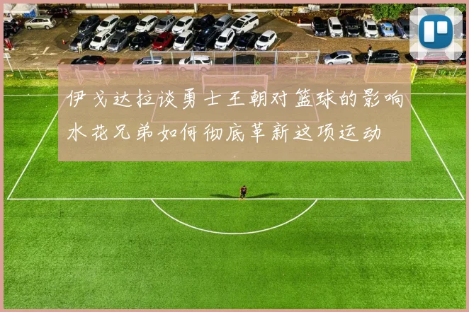 伊戈达拉谈勇士王朝对篮球的影响水花兄弟如何彻底革新这项运动