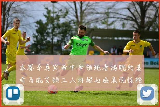 本赛季真实命中率领跑者揭晓约基奇马威艾顿三人均超七成表现惊艳