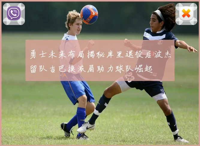 勇士未来布局揭秘库里退役后波杰留队吉巴换浓眉助力球队崛起