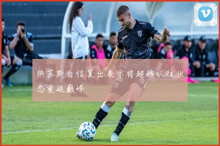 热苏斯自信复出表示将超越以往状态重返巅峰