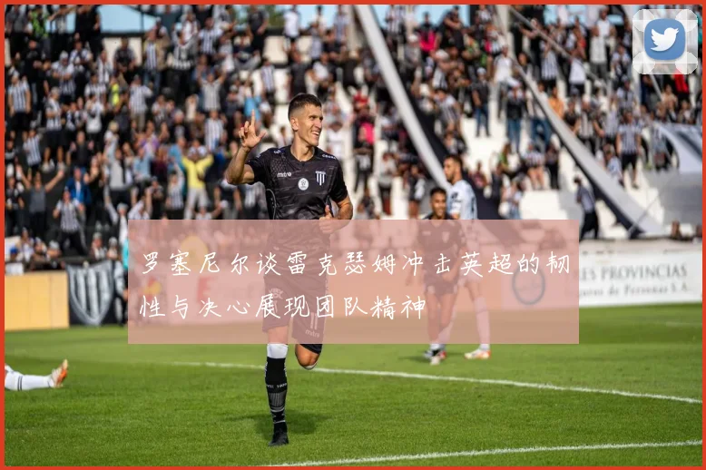 罗塞尼尔谈雷克瑟姆冲击英超的韧性与决心展现团队精神