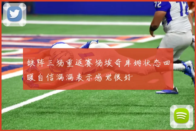 缺阵三场重返赛场埃奇库姆状态回暖自信满满表示感觉很好