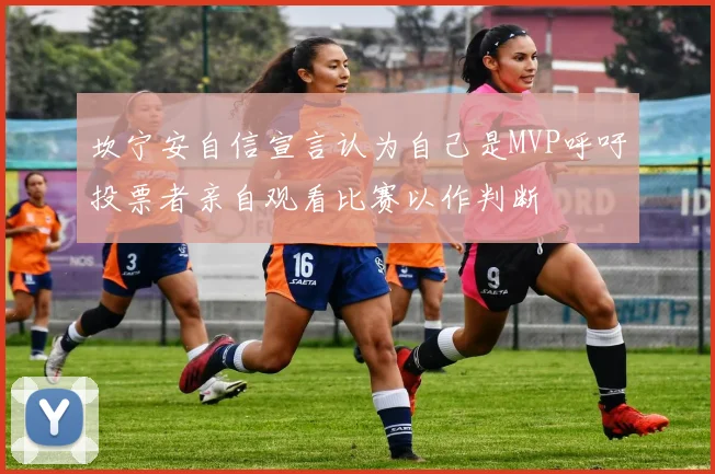 坎宁安自信宣言认为自己是MVP呼吁投票者亲自观看比赛以作判断