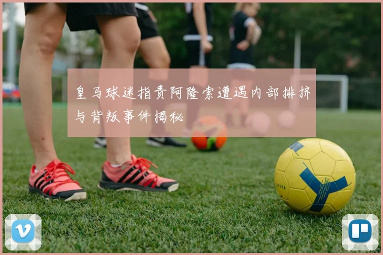 皇马球迷指责阿隆索遭遇内部排挤与背叛事件揭秘