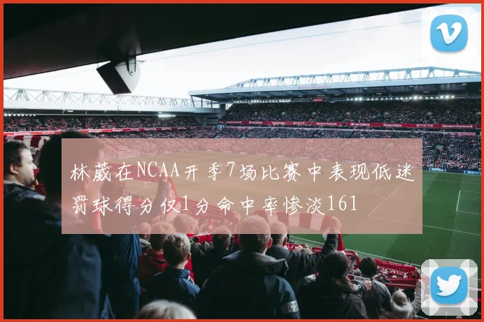 林葳在NCAA开季7场比赛中表现低迷罚球得分仅1分命中率惨淡161