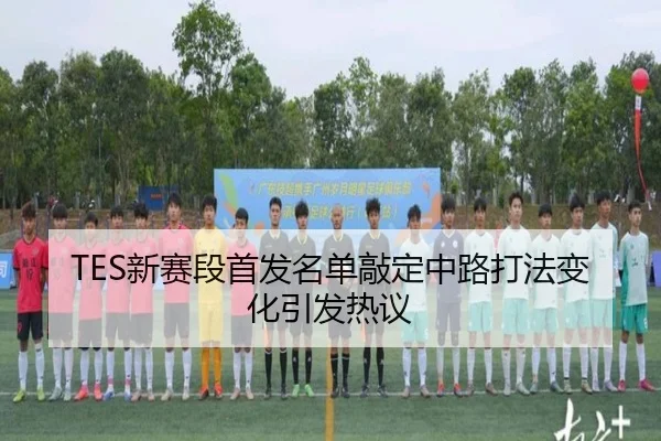 TES新赛段首发名单敲定中路打法变化引发热议